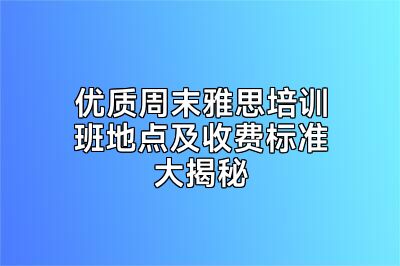 优质周末雅思培训班地点及收费标准大揭秘