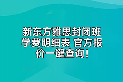 新东方雅思封闭班学费明细表 官方报价一键查询！