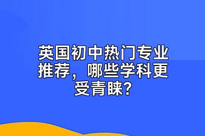 英国初中热门专业推荐，哪些学科更受青睐？
