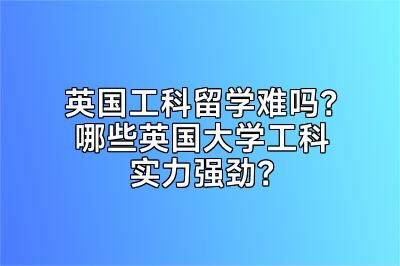 英国工科留学难吗？哪些英国大学工科实力强劲？