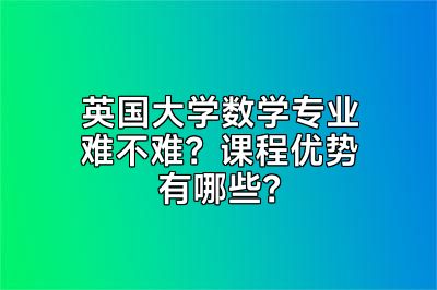 英国大学数学专业难不难？课程优势有哪些？