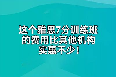 这个雅思7分训练班的费用比其他机构实惠不少！