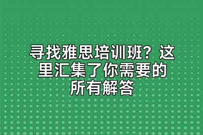 寻找雅思培训班？这里汇集了你需要的所有解答