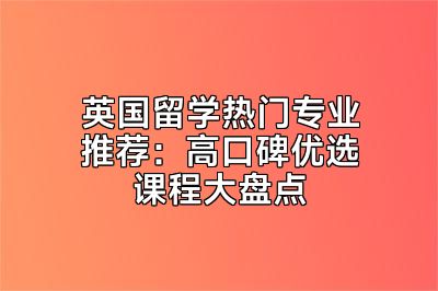 英国留学热门专业推荐：高口碑优选课程大盘点