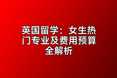 英国留学：女生热门专业及费用预算全解析
