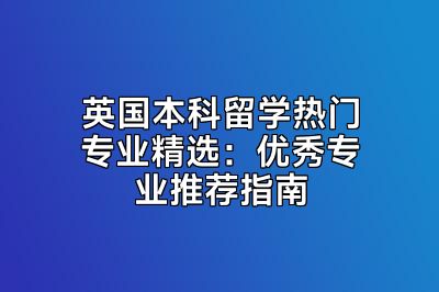 英国本科留学热门专业精选：优秀专业推荐指南