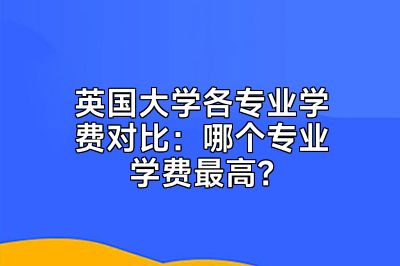 英国大学各专业学费对比：哪个专业学费最高？