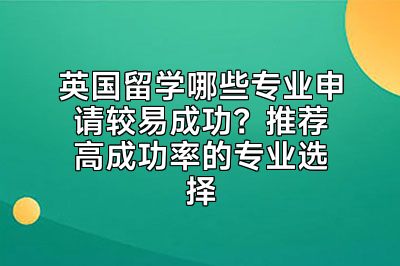 英国留学哪些专业申请较易成功？推荐高成功率的专业选择