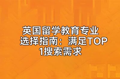 英国留学教育专业选择指南：满足TOP1搜索需求