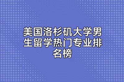美国洛杉矶大学男生留学热门专业排名榜