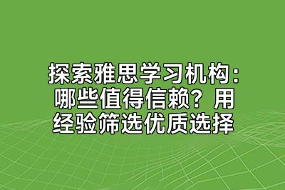 探索雅思学习机构：哪些值得信赖？用经验筛选优质选择
