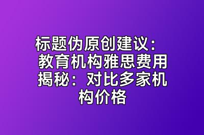 标题伪原创建议： 教育机构雅思费用揭秘：对比多家机构价格