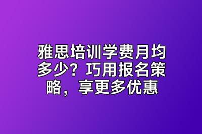 雅思培训学费月均多少？巧用报名策略，享更多优惠