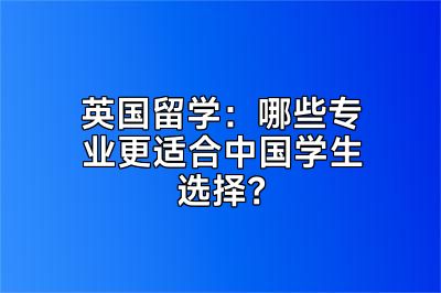 英国留学：哪些专业更适合中国学生选择？