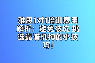 雅思1对1培训费用解析：避免被坑 挑选靠谱机构的小技巧！