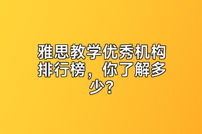 雅思教学优秀机构排行榜，你了解多少？