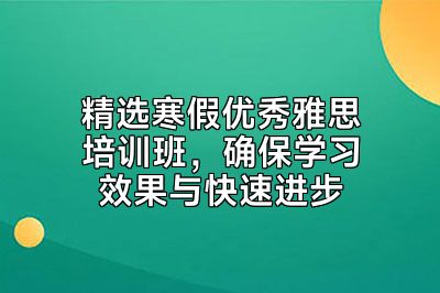 精选寒假优秀雅思培训班，确保学习效果与快速进步