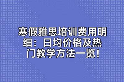 寒假雅思培训费用明细：日均价格及热门教学方法一览！