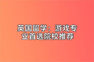 英国留学：游戏专业首选院校推荐