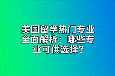 美国留学热门专业全面解析：哪些专业可供选择？