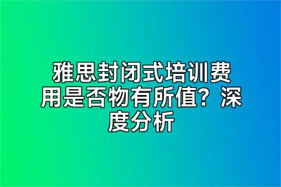 雅思封闭式培训费用是否物有所值？深度分析