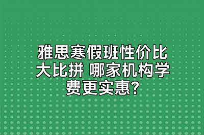 雅思寒假班性价比大比拼 哪家机构学费更实惠？