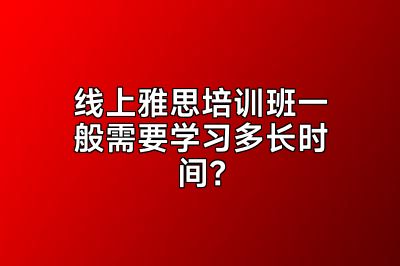 线上雅思培训班一般需要学习多长时间？