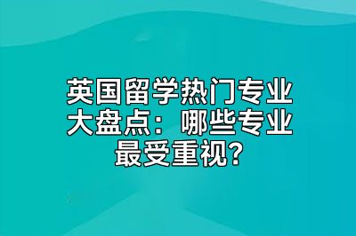 英国留学热门专业大盘点：哪些专业最受重视？