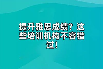提升雅思成绩？这些培训机构不容错过！