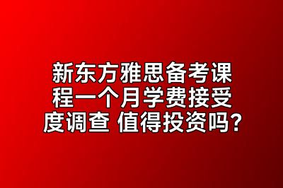 新东方雅思备考课程一个月学费接受度调查 值得投资吗？