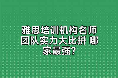 雅思培训机构名师团队实力大比拼 哪家最强？