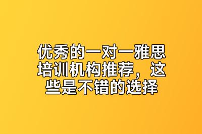 优秀的一对一雅思培训机构推荐，这些是不错的选择