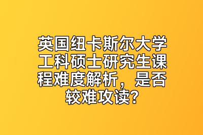 英国纽卡斯尔大学工科硕士研究生课程难度解析，是否较难攻读？
