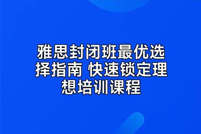 雅思封闭班最优选择指南 快速锁定理想培训课程