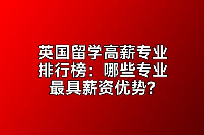 英国留学高薪专业排行榜：哪些专业最具薪资优势？