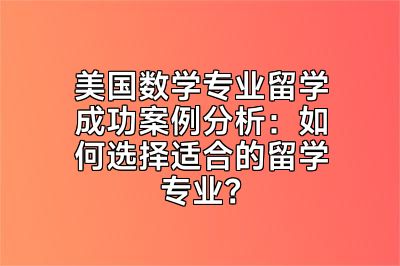 美国数学专业留学成功案例分析：如何选择适合的留学专业？