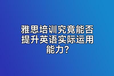雅思培训究竟能否提升英语实际运用能力？
