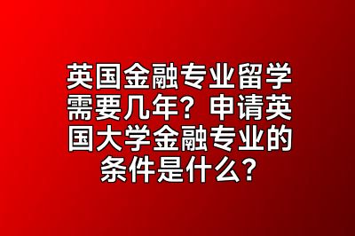 英国金融专业留学需要几年？申请英国大学金融专业的条件是什么？