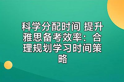 科学分配时间 提升雅思备考效率：合理规划学习时间策略