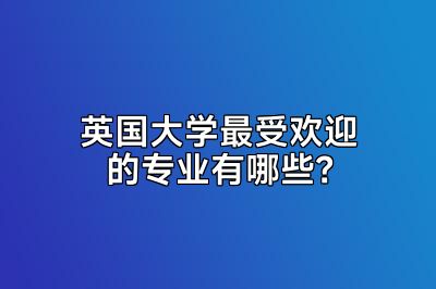 英国大学最受欢迎的专业有哪些？