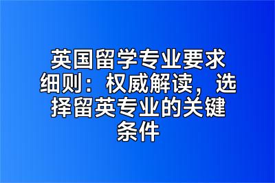 英国留学专业要求细则：权威解读，选择留英专业的关键条件