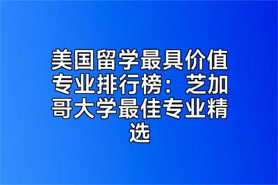 美国留学最具价值专业排行榜：芝加哥大学最佳专业精选