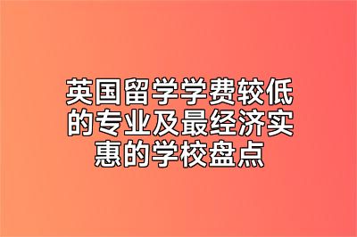 英国留学学费较低的专业及最经济实惠的学校盘点