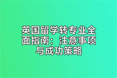英国留学转专业全面指南：注意事项与成功策略