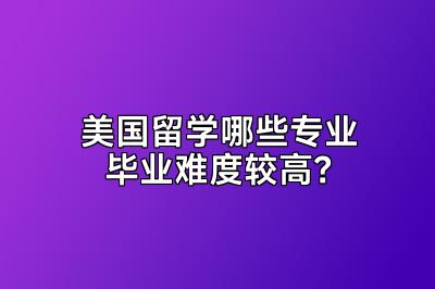 美国留学哪些专业毕业难度较高？