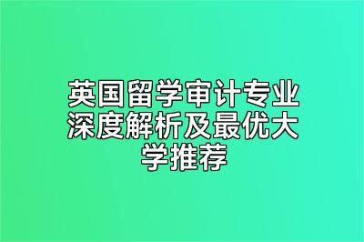 英国留学审计专业深度解析及最优大学推荐