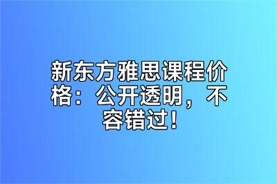 新东方雅思课程价格：公开透明，不容错过！