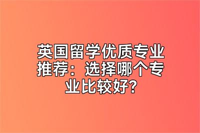 英国留学优质专业推荐：选择哪个专业比较好？