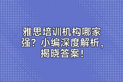 雅思培训机构哪家强？小编深度解析，揭晓答案！