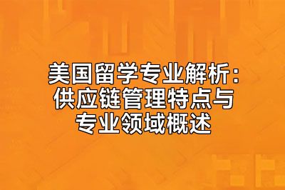 美国留学专业解析：供应链管理特点与专业领域概述
